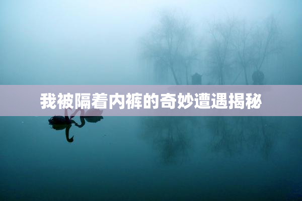 我被隔着内裤的奇妙遭遇揭秘