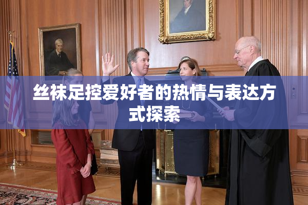 丝袜足控爱好者的热情与表达方式探索