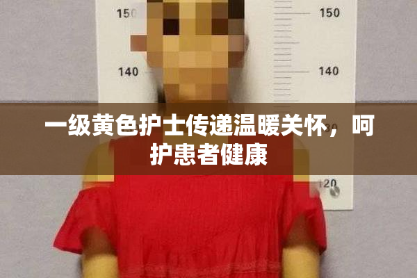 一级黄色护士传递温暖关怀，呵护患者健康