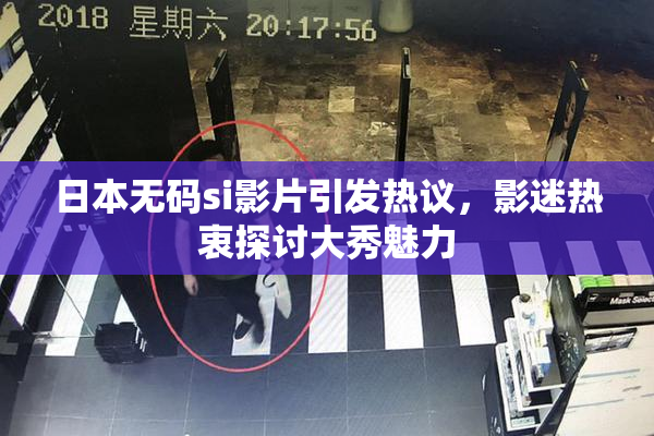日本无码si影片引发热议，影迷热衷探讨大秀魅力