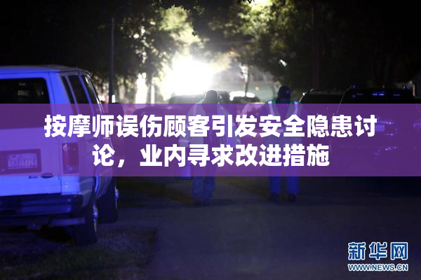 按摩师误伤顾客引发安全隐患讨论，业内寻求改进措施
