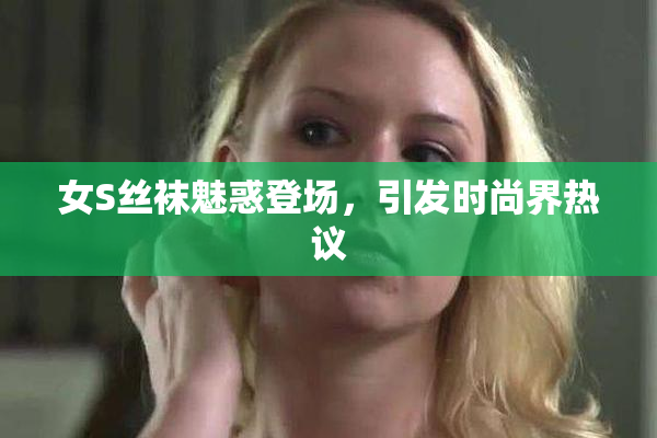 女S丝袜魅惑登场，引发时尚界热议