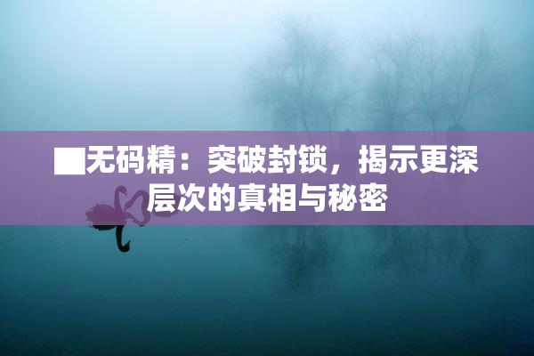 ▇无码精：突破封锁，揭示更深层次的真相与秘密