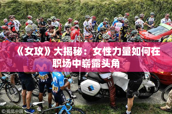 《女攻》大揭秘：女性力量如何在职场中崭露头角