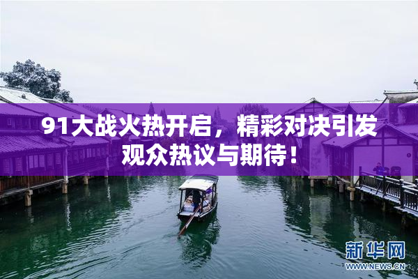 91大战火热开启，精彩对决引发观众热议与期待！