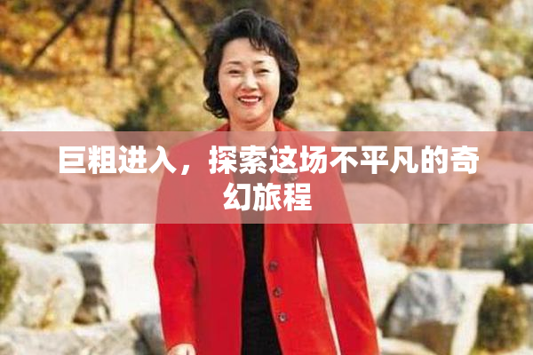 巨粗进入，探索这场不平凡的奇幻旅程