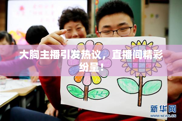 大胸主播引发热议，直播间精彩纷呈！