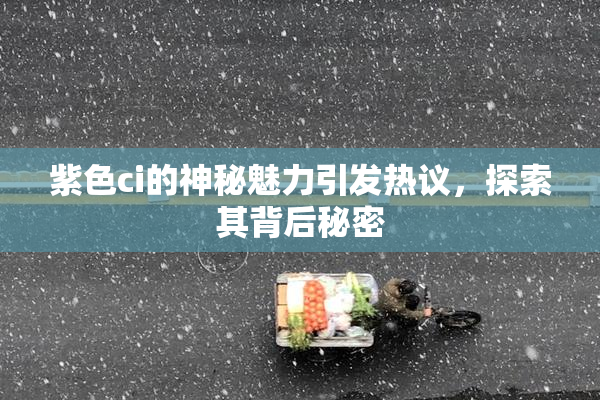 紫色ci的神秘魅力引发热议，探索其背后秘密