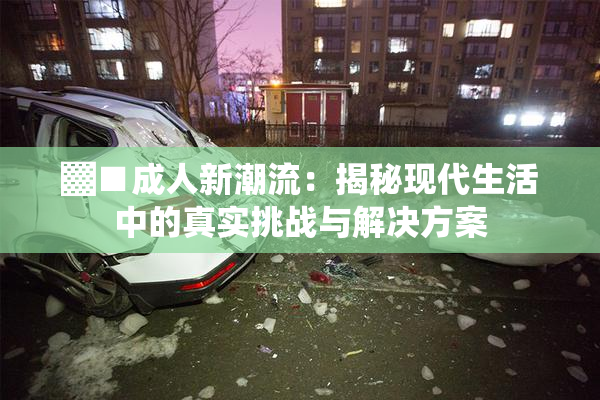 ▓■成人新潮流：揭秘现代生活中的真实挑战与解决方案