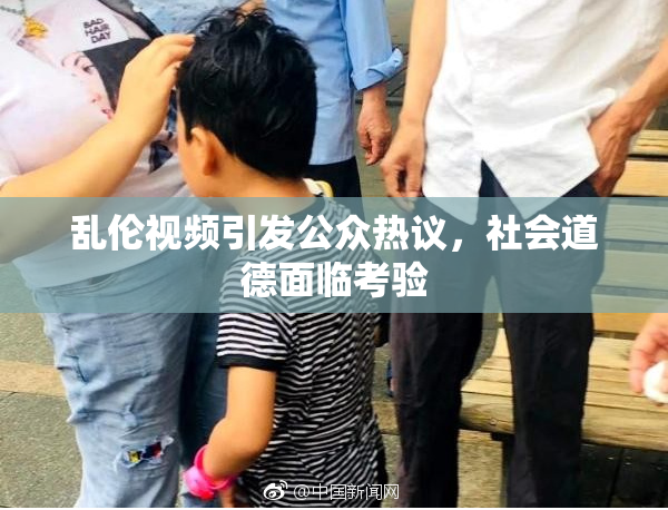 乱伦视频引发公众热议，社会道德面临考验