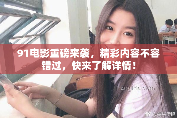 91电影重磅来袭，精彩内容不容错过，快来了解详情！