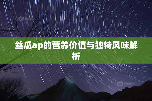 丝瓜ap的营养价值与独特风味解析