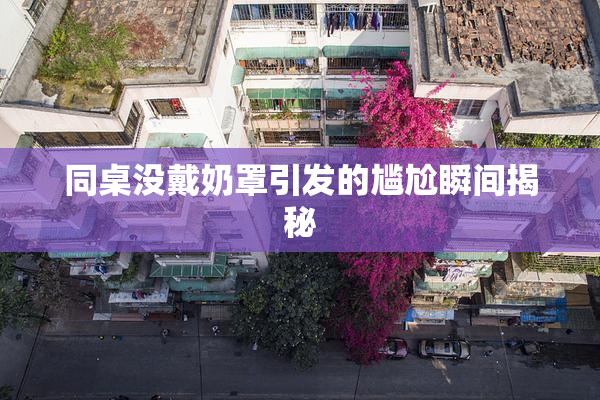 同桌没戴奶罩引发的尴尬瞬间揭秘