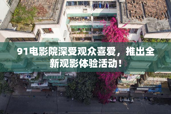 91电影院深受观众喜爱，推出全新观影体验活动！