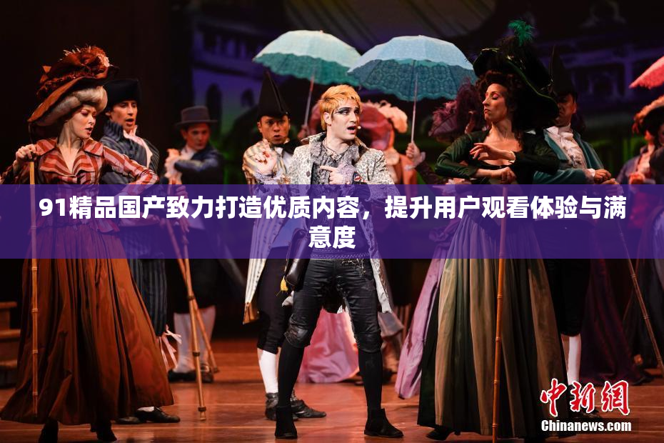 91精品国产致力打造优质内容，提升用户观看体验与满意度