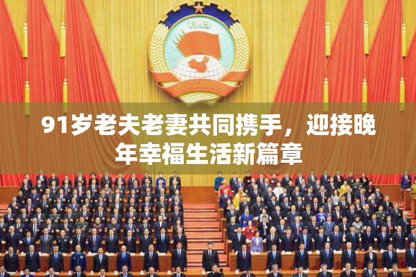 91岁老夫老妻共同携手，迎接晚年幸福生活新篇章