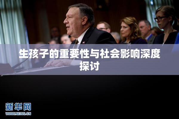 生孩子的重要性与社会影响深度探讨