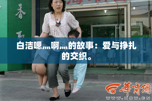 白洁嗯灬啊灬的故事：爱与挣扎的交织。