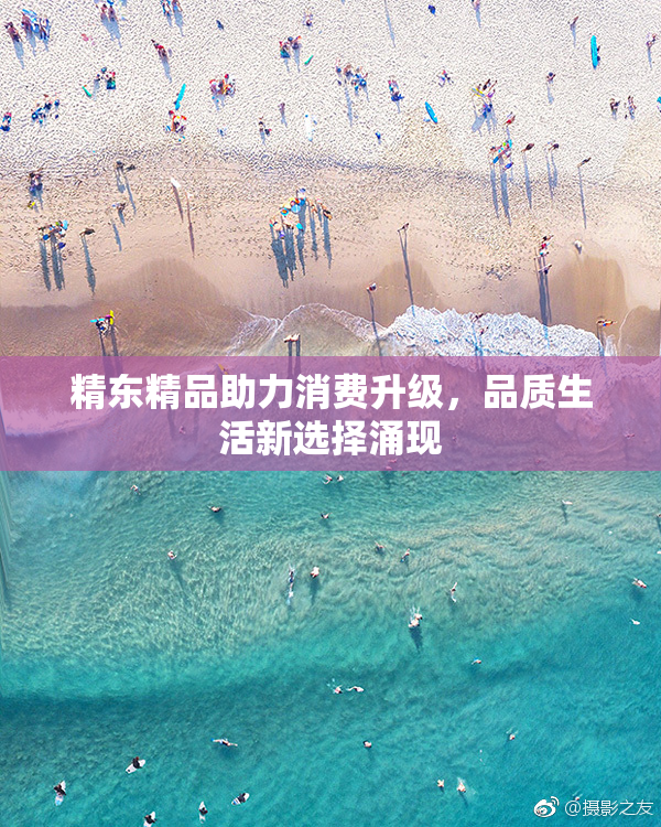 精东精品助力消费升级，品质生活新选择涌现