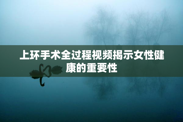 上环手术全过程视频揭示女性健康的重要性