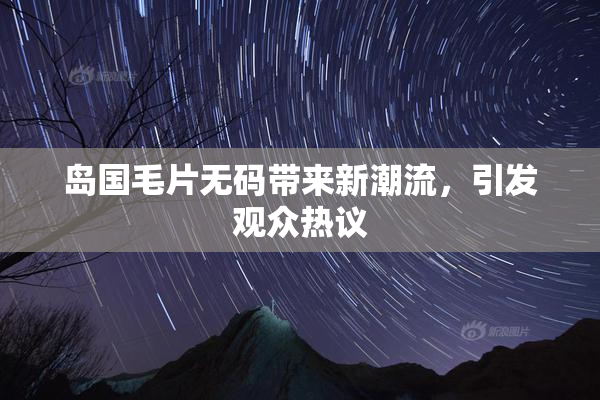 岛国毛片无码带来新潮流，引发观众热议
