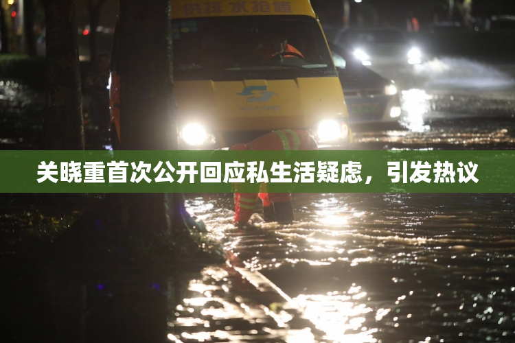 关晓重首次公开回应私生活疑虑，引发热议