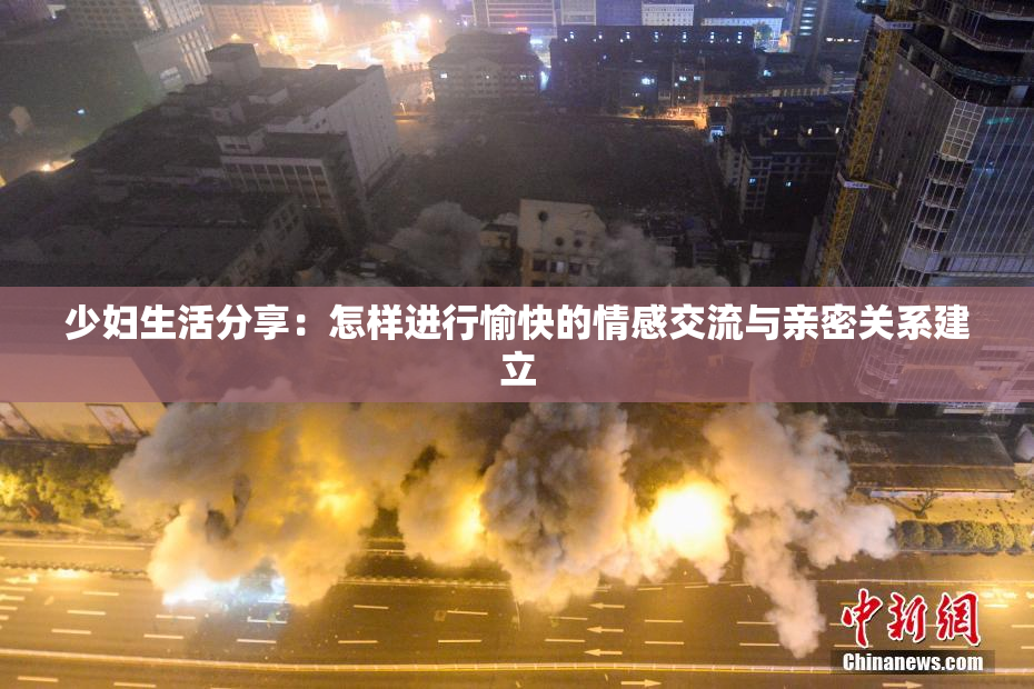 少妇生活分享：怎样进行愉快的情感交流与亲密关系建立
