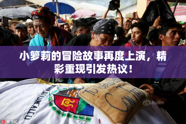 小箩莉的冒险故事再度上演，精彩重现引发热议！