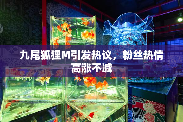 九尾狐狸M引发热议，粉丝热情高涨不减
