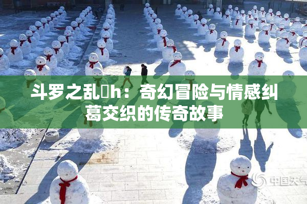 斗罗之乱婬h：奇幻冒险与情感纠葛交织的传奇故事