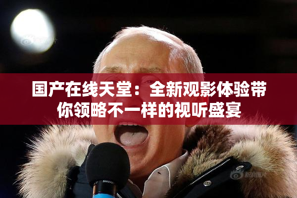 国产在线天堂：全新观影体验带你领略不一样的视听盛宴