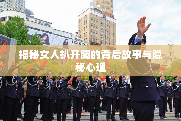 揭秘女人扒开腿的背后故事与隐秘心理