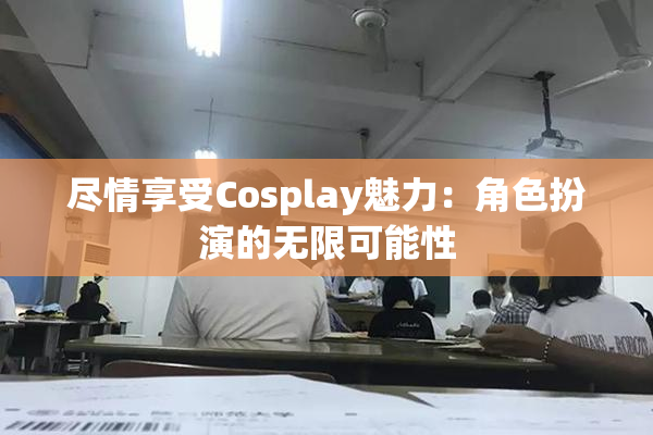 尽情享受Cosplay魅力：角色扮演的无限可能性