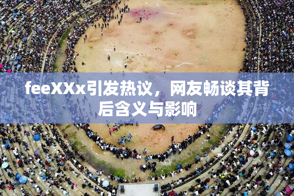 feeXXx引发热议，网友畅谈其背后含义与影响