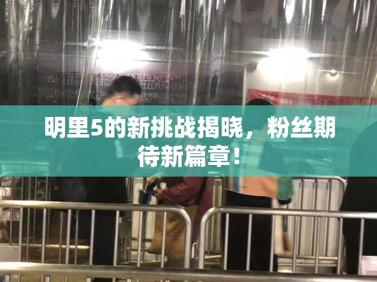 明里5的新挑战揭晓，粉丝期待新篇章！