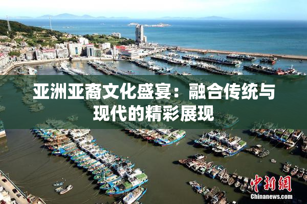 亚洲亚裔文化盛宴：融合传统与现代的精彩展现