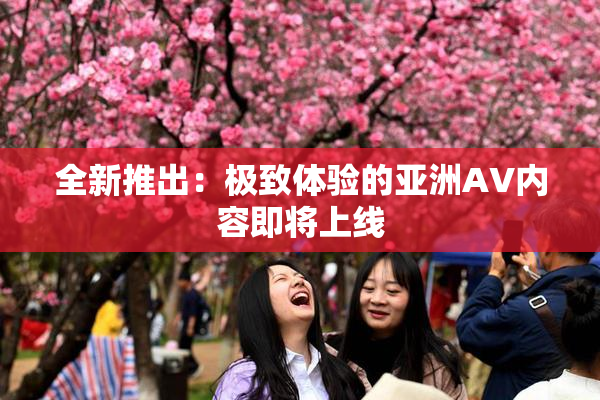 全新推出：极致体验的亚洲AV内容即将上线