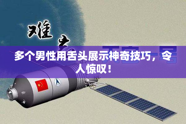 多个男性用舌头展示神奇技巧，令人惊叹！