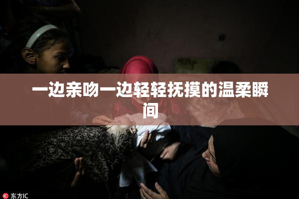 一边亲吻一边轻轻抚摸的温柔瞬间