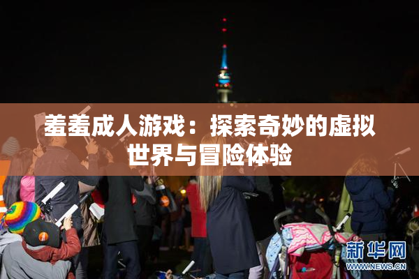 羞羞成人游戏：探索奇妙的虚拟世界与冒险体验