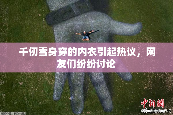 千仞雪身穿的内衣引起热议，网友们纷纷讨论