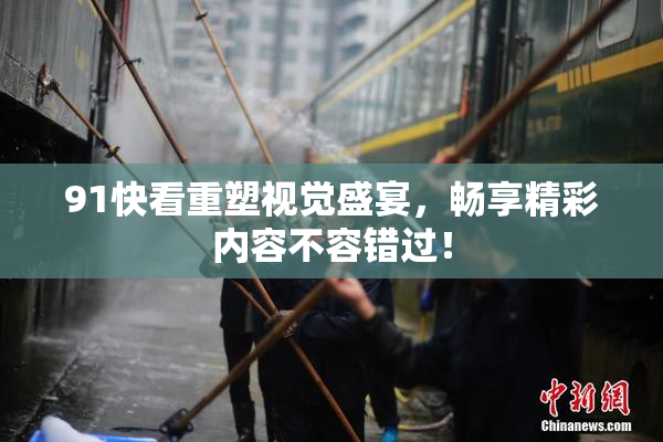 91快看重塑视觉盛宴，畅享精彩内容不容错过！