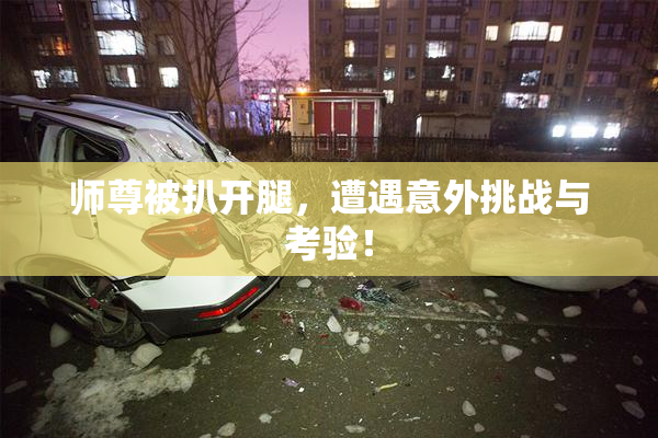 师尊被扒开腿，遭遇意外挑战与考验！