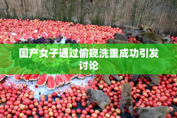 国产女子通过偷窥洗重成功引发讨论