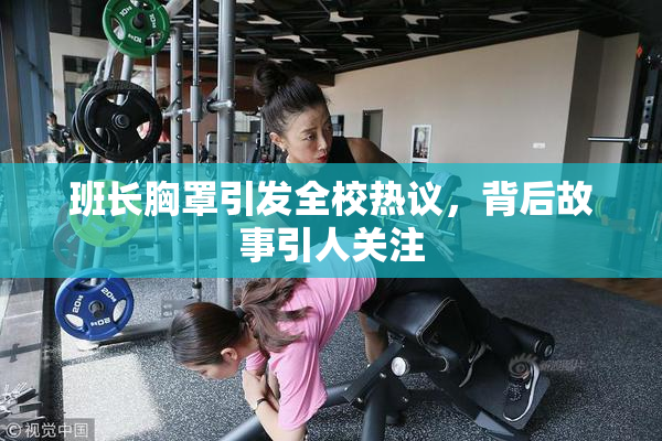 班长胸罩引发全校热议，背后故事引人关注