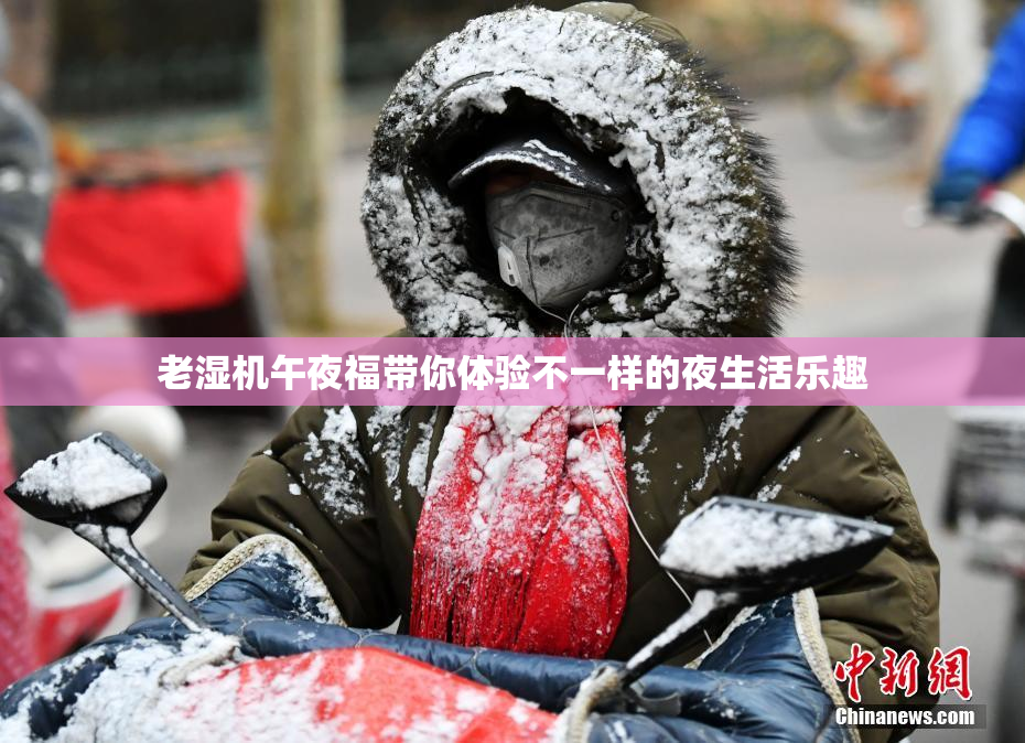 老湿机午夜福带你体验不一样的夜生活乐趣