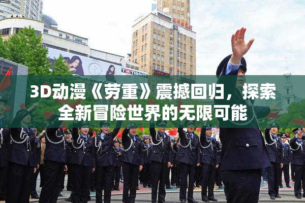 3D动漫《劳重》震撼回归，探索全新冒险世界的无限可能