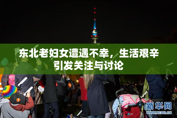 东北老妇女遭遇不幸，生活艰辛引发关注与讨论
