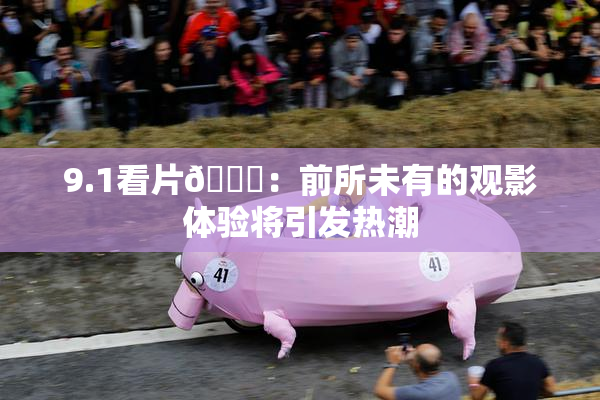 9.1看片🐔：前所未有的观影体验将引发热潮