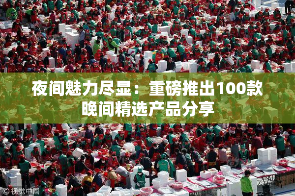 夜间魅力尽显：重磅推出100款晚间精选产品分享